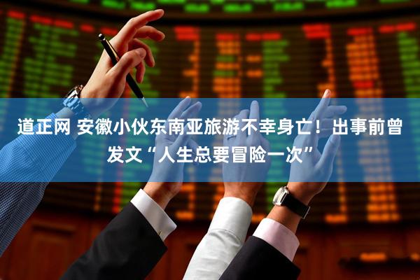 道正网 安徽小伙东南亚旅游不幸身亡！出事前曾发文“人生总要冒险一次”