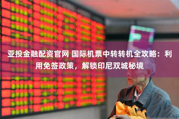 亚投金融配资官网 国际机票中转转机全攻略：利用免签政策，解锁印尼双城秘境
