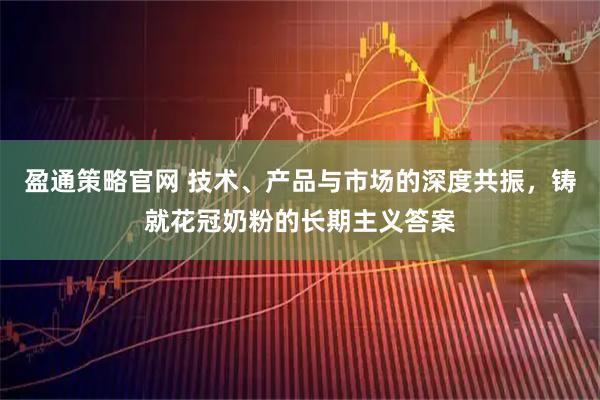 盈通策略官网 技术、产品与市场的深度共振，铸就花冠奶粉的长期主义答案