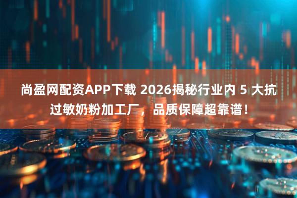 尚盈网配资APP下载 2026揭秘行业内 5 大抗过敏奶粉加工厂，品质保障超靠谱！