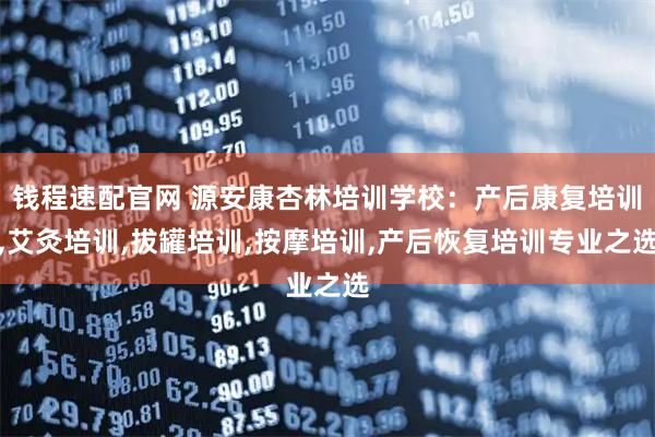 钱程速配官网 源安康杏林培训学校：产后康复培训,艾灸培训,拔罐培训,按摩培训,产后恢复培训专业之选