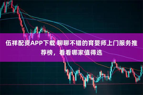 伍祥配资APP下载 聊聊不错的育婴师上门服务推荐榜，看看哪家值得选