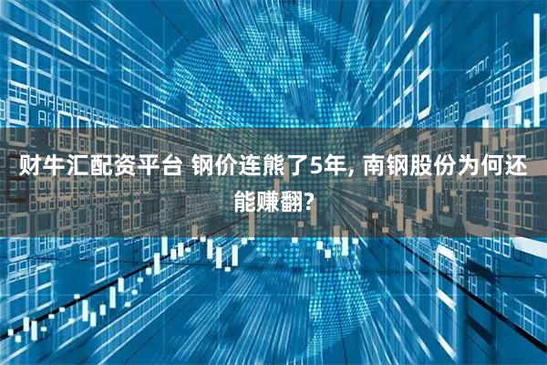财牛汇配资平台 钢价连熊了5年, 南钢股份为何还能赚翻?