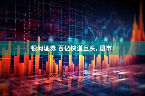 银河证券 百亿快递巨头, 退市!