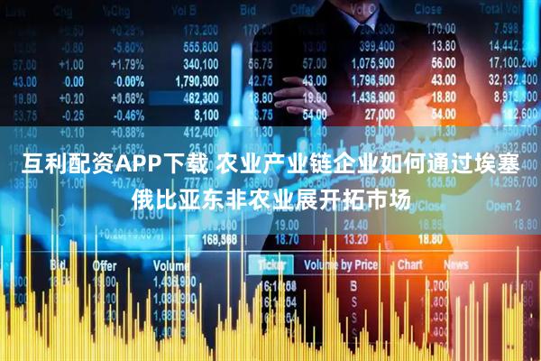 互利配资APP下载 农业产业链企业如何通过埃塞俄比亚东非农业展开拓市场
