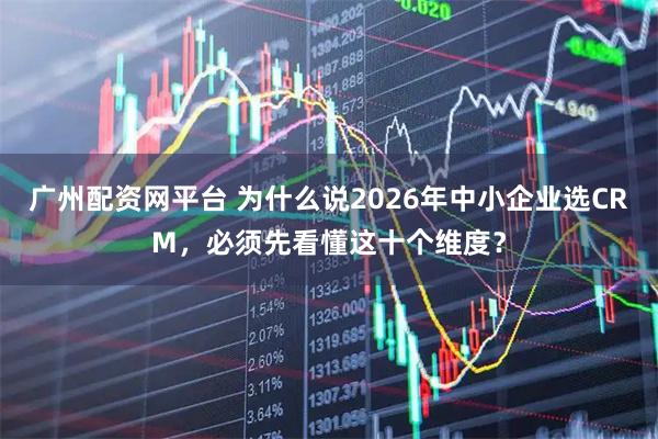 广州配资网平台 为什么说2026年中小企业选CRM，必须先看懂这十个维度？