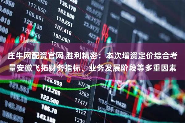 庄牛网配资官网 胜利精密：本次增资定价综合考量安徽飞拓财务指标、业务发展阶段等多重因素