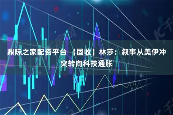 鼎际之家配资平台 【固收】林莎：叙事从美伊冲突转向科技通胀