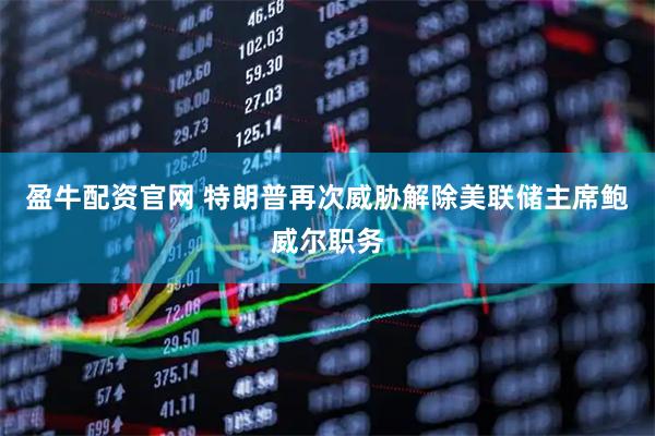 盈牛配资官网 特朗普再次威胁解除美联储主席鲍威尔职务