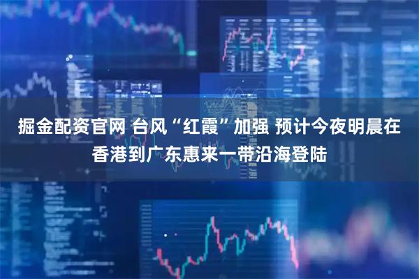 掘金配资官网 台风“红霞”加强 预计今夜明晨在香港到广东惠来一带沿海登陆