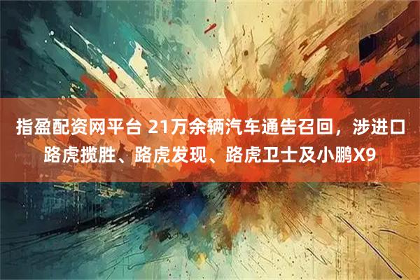 指盈配资网平台 21万余辆汽车通告召回,涉进口路虎揽胜、路虎发现、路虎卫士及小鹏X9